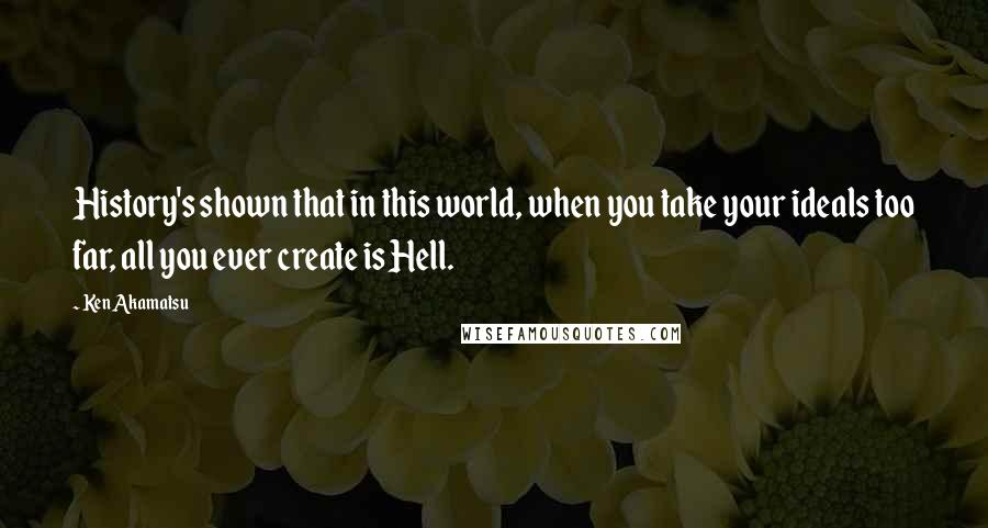 Ken Akamatsu Quotes: History's shown that in this world, when you take your ideals too far, all you ever create is Hell.