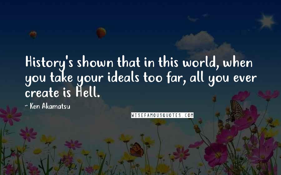 Ken Akamatsu Quotes: History's shown that in this world, when you take your ideals too far, all you ever create is Hell.