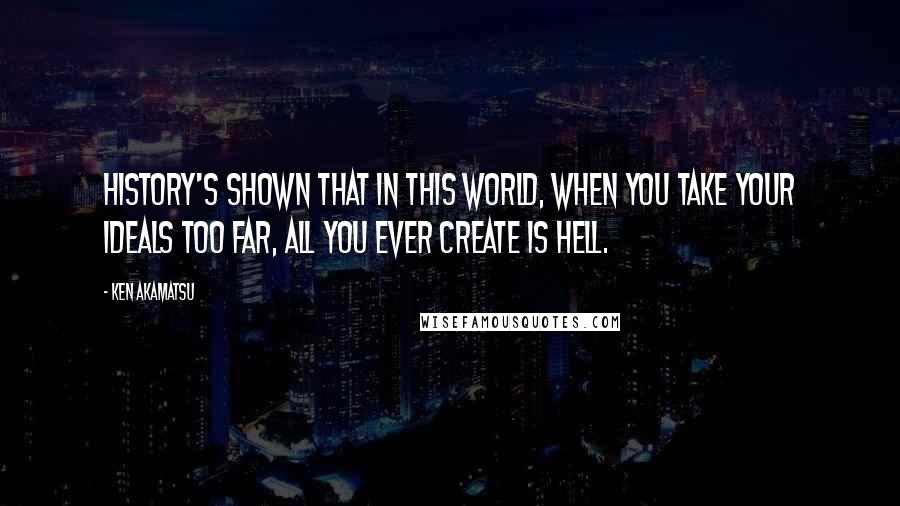 Ken Akamatsu Quotes: History's shown that in this world, when you take your ideals too far, all you ever create is Hell.