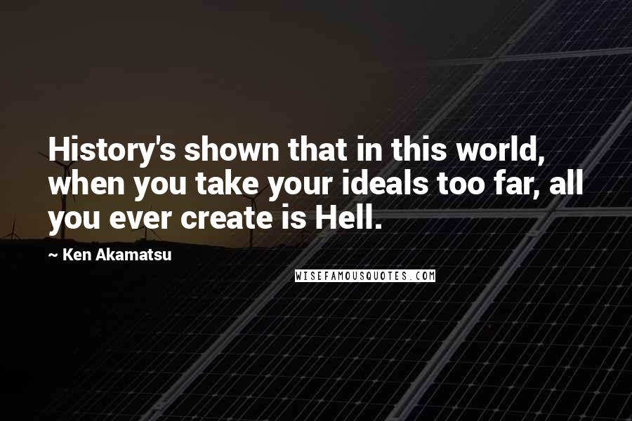 Ken Akamatsu Quotes: History's shown that in this world, when you take your ideals too far, all you ever create is Hell.