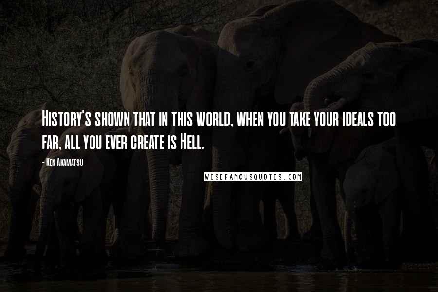 Ken Akamatsu Quotes: History's shown that in this world, when you take your ideals too far, all you ever create is Hell.