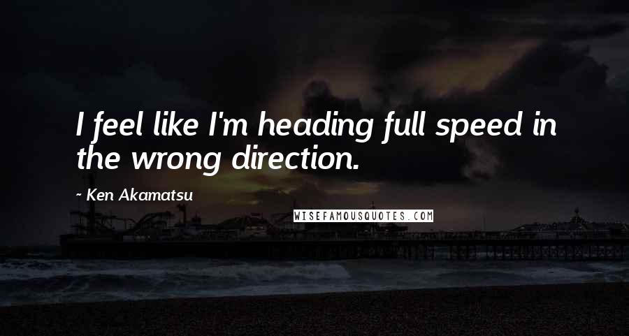 Ken Akamatsu Quotes: I feel like I'm heading full speed in the wrong direction.