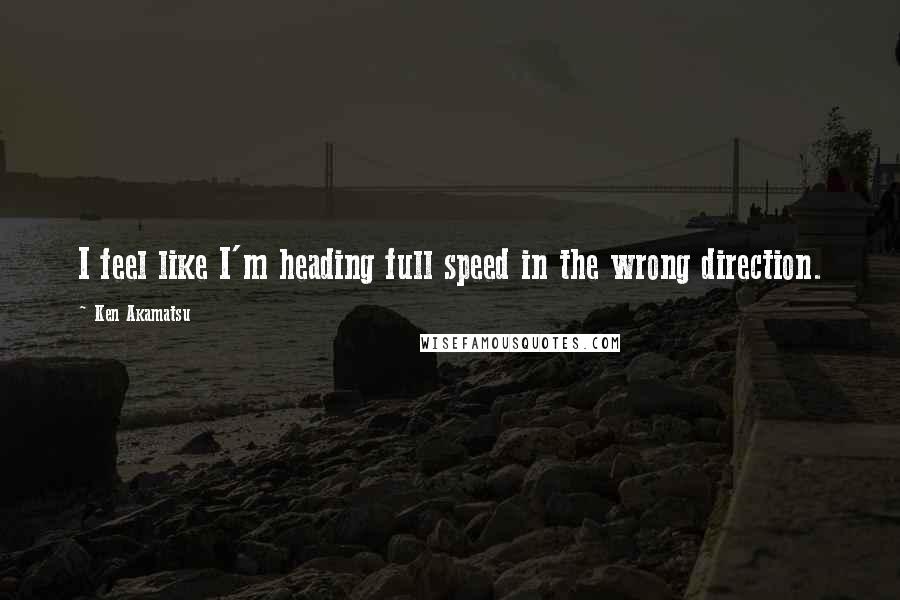 Ken Akamatsu Quotes: I feel like I'm heading full speed in the wrong direction.