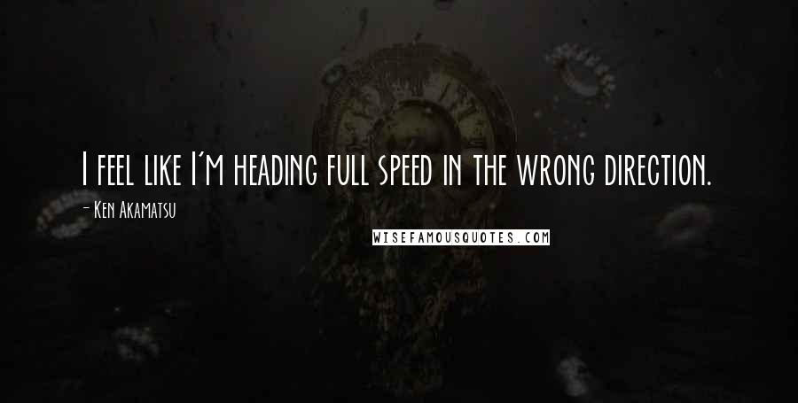 Ken Akamatsu Quotes: I feel like I'm heading full speed in the wrong direction.