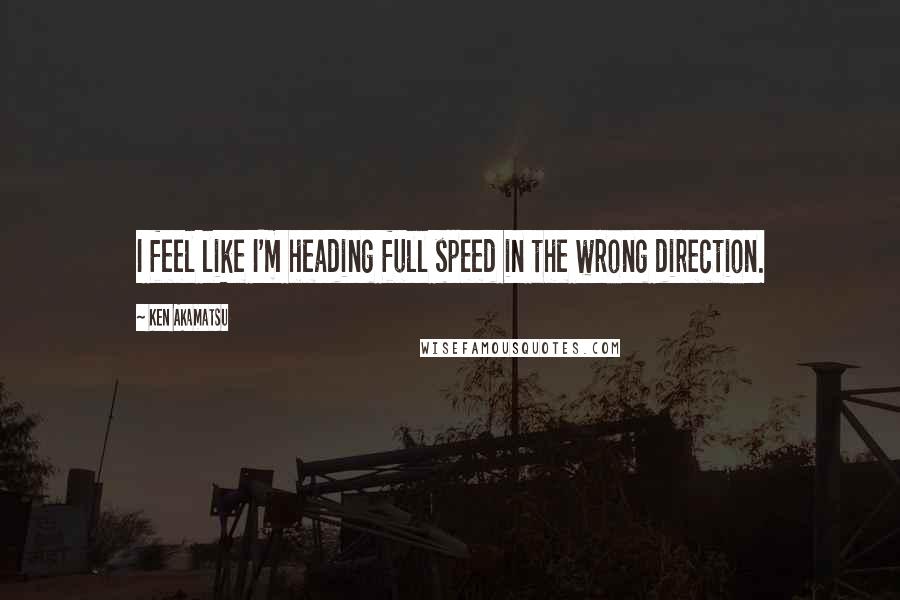 Ken Akamatsu Quotes: I feel like I'm heading full speed in the wrong direction.