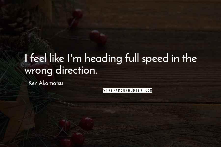 Ken Akamatsu Quotes: I feel like I'm heading full speed in the wrong direction.