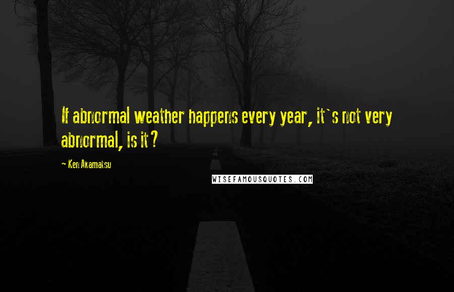 Ken Akamatsu Quotes: If abnormal weather happens every year, it's not very abnormal, is it?