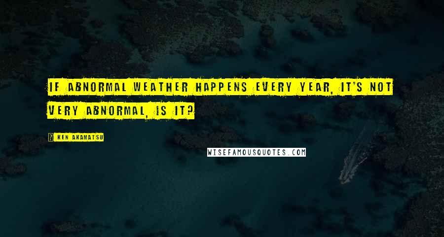 Ken Akamatsu Quotes: If abnormal weather happens every year, it's not very abnormal, is it?