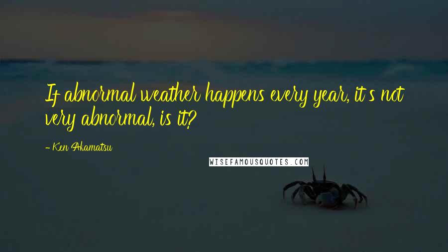 Ken Akamatsu Quotes: If abnormal weather happens every year, it's not very abnormal, is it?