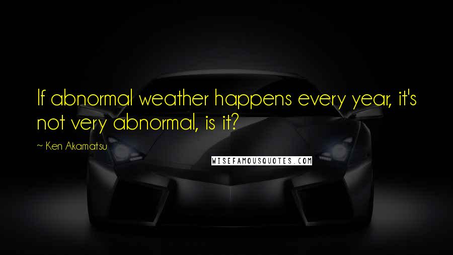 Ken Akamatsu Quotes: If abnormal weather happens every year, it's not very abnormal, is it?