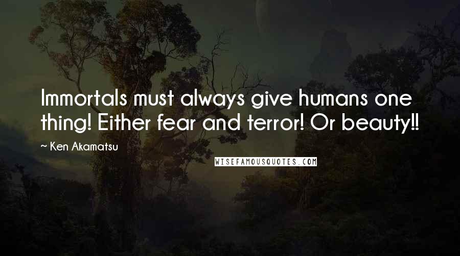 Ken Akamatsu Quotes: Immortals must always give humans one thing! Either fear and terror! Or beauty!!