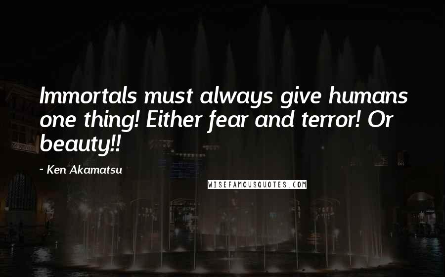 Ken Akamatsu Quotes: Immortals must always give humans one thing! Either fear and terror! Or beauty!!