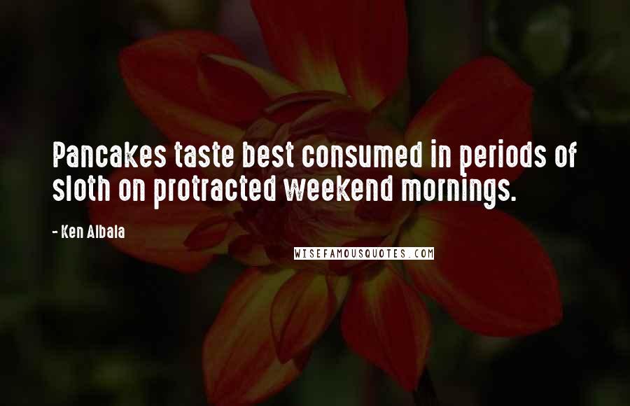 Ken Albala Quotes: Pancakes taste best consumed in periods of sloth on protracted weekend mornings.