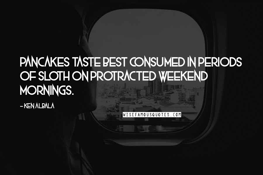 Ken Albala Quotes: Pancakes taste best consumed in periods of sloth on protracted weekend mornings.
