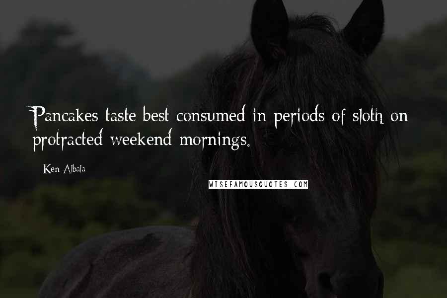 Ken Albala Quotes: Pancakes taste best consumed in periods of sloth on protracted weekend mornings.