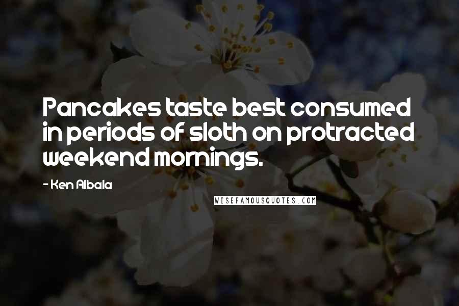 Ken Albala Quotes: Pancakes taste best consumed in periods of sloth on protracted weekend mornings.