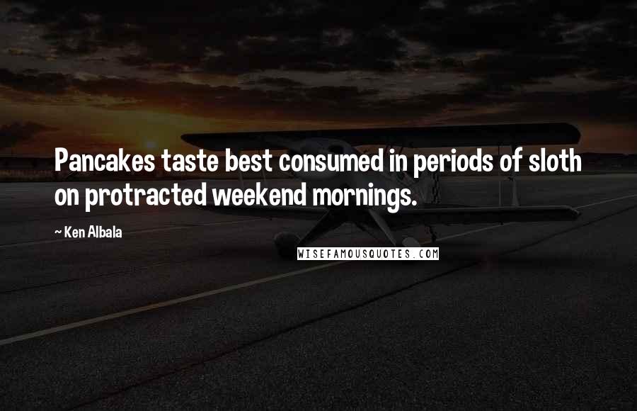 Ken Albala Quotes: Pancakes taste best consumed in periods of sloth on protracted weekend mornings.