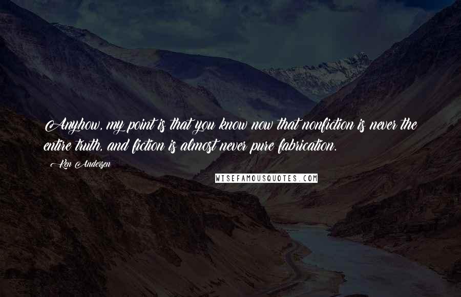 Ken Andersen Quotes: Anyhow, my point is that you know now that nonfiction is never the entire truth, and fiction is almost never pure fabrication.