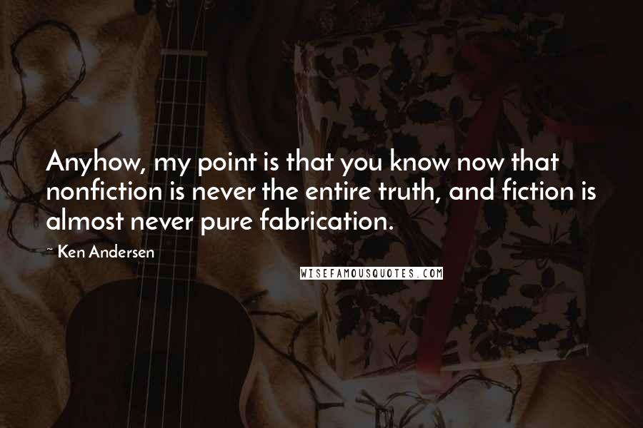 Ken Andersen Quotes: Anyhow, my point is that you know now that nonfiction is never the entire truth, and fiction is almost never pure fabrication.
