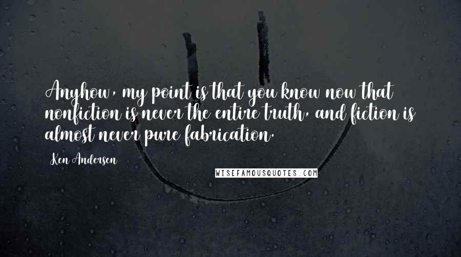 Ken Andersen Quotes: Anyhow, my point is that you know now that nonfiction is never the entire truth, and fiction is almost never pure fabrication.