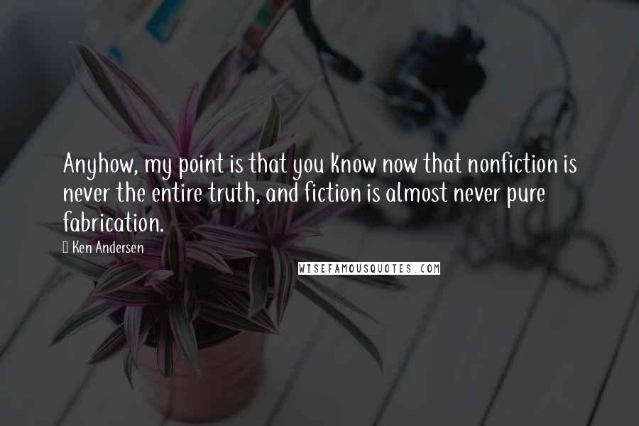 Ken Andersen Quotes: Anyhow, my point is that you know now that nonfiction is never the entire truth, and fiction is almost never pure fabrication.