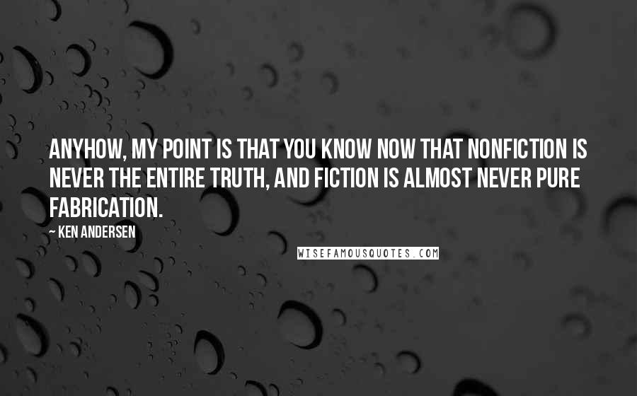 Ken Andersen Quotes: Anyhow, my point is that you know now that nonfiction is never the entire truth, and fiction is almost never pure fabrication.