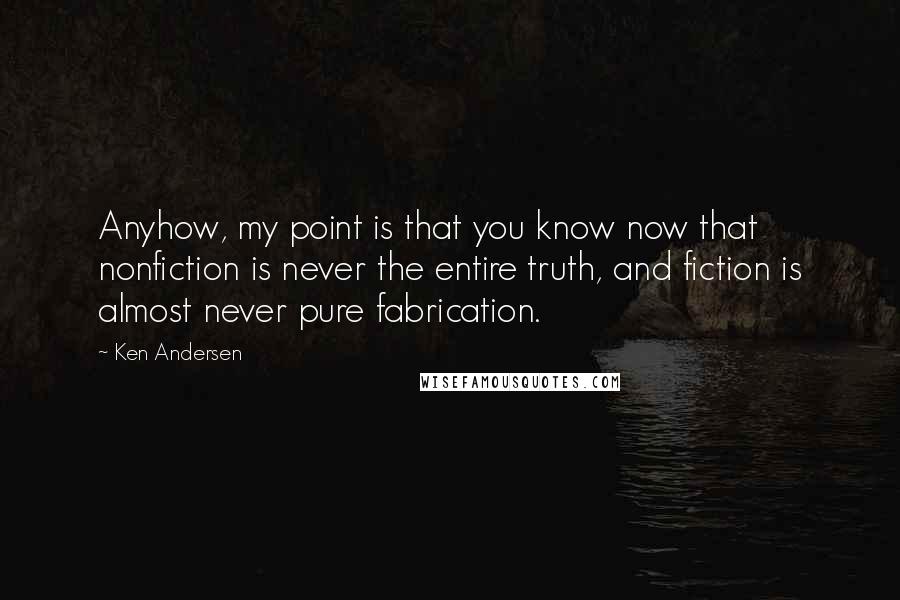 Ken Andersen Quotes: Anyhow, my point is that you know now that nonfiction is never the entire truth, and fiction is almost never pure fabrication.