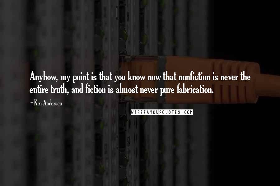 Ken Andersen Quotes: Anyhow, my point is that you know now that nonfiction is never the entire truth, and fiction is almost never pure fabrication.