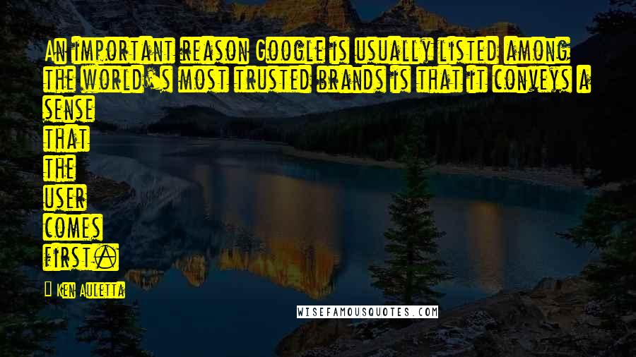 Ken Auletta Quotes: An important reason Google is usually listed among the world's most trusted brands is that it conveys a sense that the user comes first.