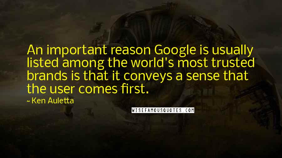 Ken Auletta Quotes: An important reason Google is usually listed among the world's most trusted brands is that it conveys a sense that the user comes first.