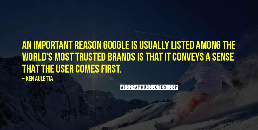 Ken Auletta Quotes: An important reason Google is usually listed among the world's most trusted brands is that it conveys a sense that the user comes first.