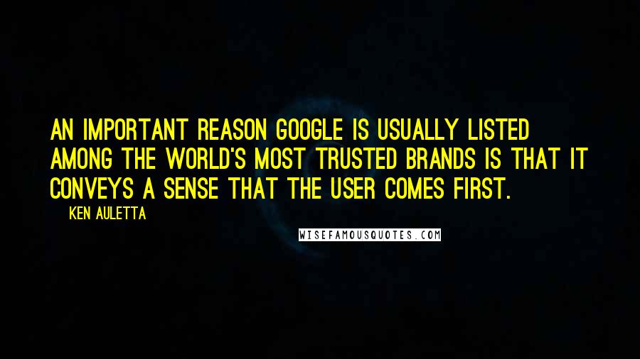 Ken Auletta Quotes: An important reason Google is usually listed among the world's most trusted brands is that it conveys a sense that the user comes first.