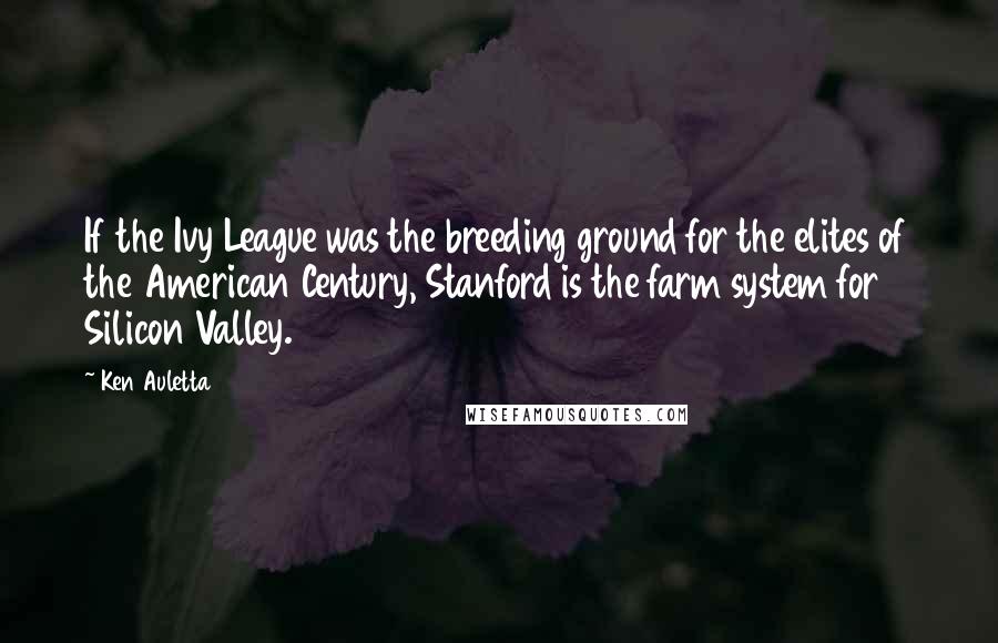 Ken Auletta Quotes: If the Ivy League was the breeding ground for the elites of the American Century, Stanford is the farm system for Silicon Valley.