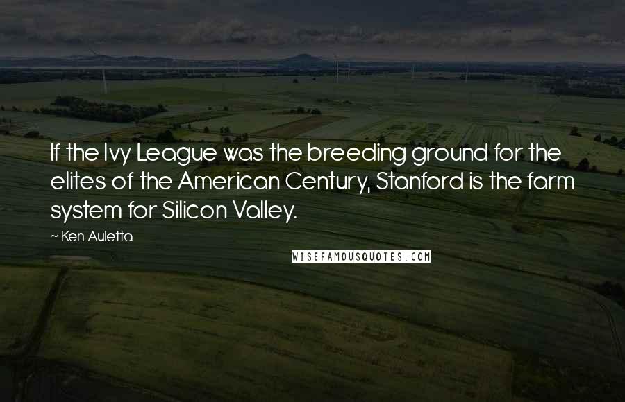 Ken Auletta Quotes: If the Ivy League was the breeding ground for the elites of the American Century, Stanford is the farm system for Silicon Valley.