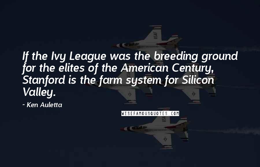 Ken Auletta Quotes: If the Ivy League was the breeding ground for the elites of the American Century, Stanford is the farm system for Silicon Valley.