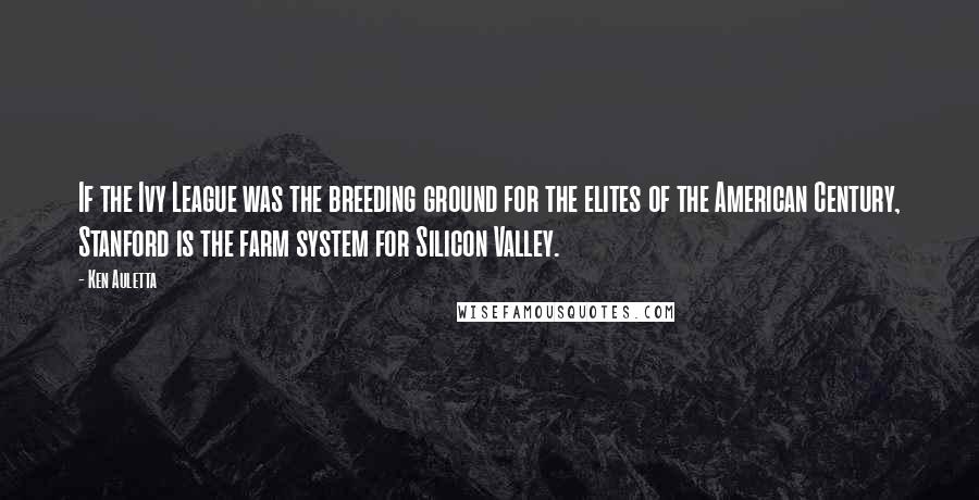 Ken Auletta Quotes: If the Ivy League was the breeding ground for the elites of the American Century, Stanford is the farm system for Silicon Valley.