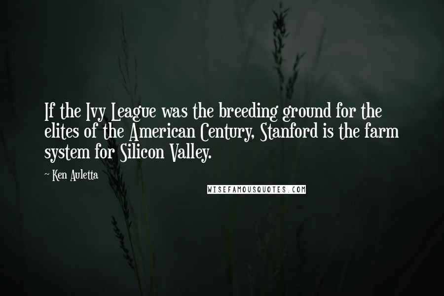 Ken Auletta Quotes: If the Ivy League was the breeding ground for the elites of the American Century, Stanford is the farm system for Silicon Valley.