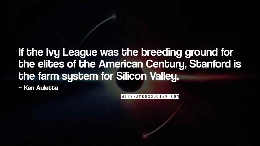 Ken Auletta Quotes: If the Ivy League was the breeding ground for the elites of the American Century, Stanford is the farm system for Silicon Valley.