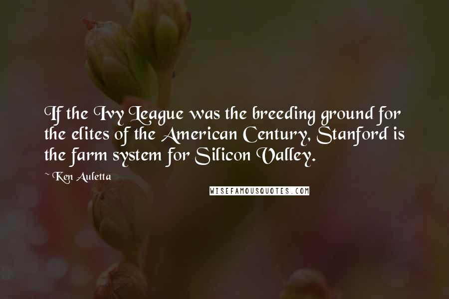 Ken Auletta Quotes: If the Ivy League was the breeding ground for the elites of the American Century, Stanford is the farm system for Silicon Valley.