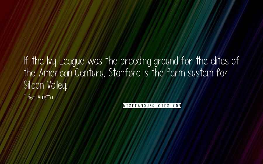 Ken Auletta Quotes: If the Ivy League was the breeding ground for the elites of the American Century, Stanford is the farm system for Silicon Valley.