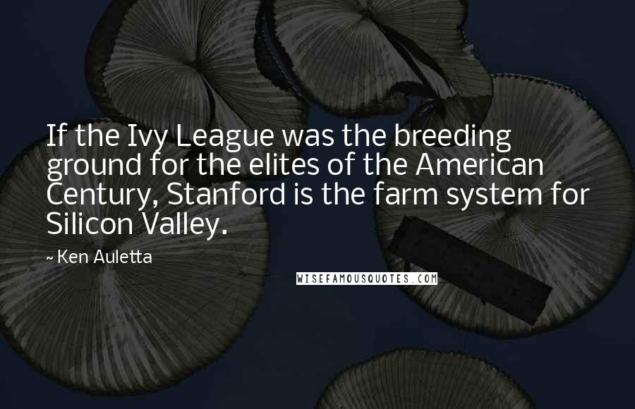 Ken Auletta Quotes: If the Ivy League was the breeding ground for the elites of the American Century, Stanford is the farm system for Silicon Valley.