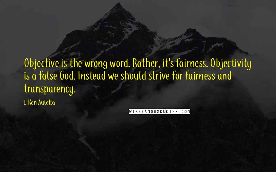 Ken Auletta Quotes: Objective is the wrong word. Rather, it's fairness. Objectivity is a false God. Instead we should strive for fairness and transparency.