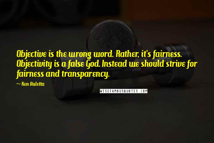 Ken Auletta Quotes: Objective is the wrong word. Rather, it's fairness. Objectivity is a false God. Instead we should strive for fairness and transparency.