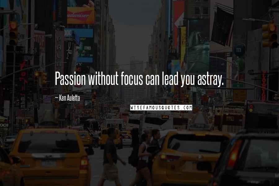 Ken Auletta Quotes: Passion without focus can lead you astray.