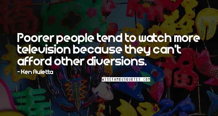 Ken Auletta Quotes: Poorer people tend to watch more television because they can't afford other diversions.