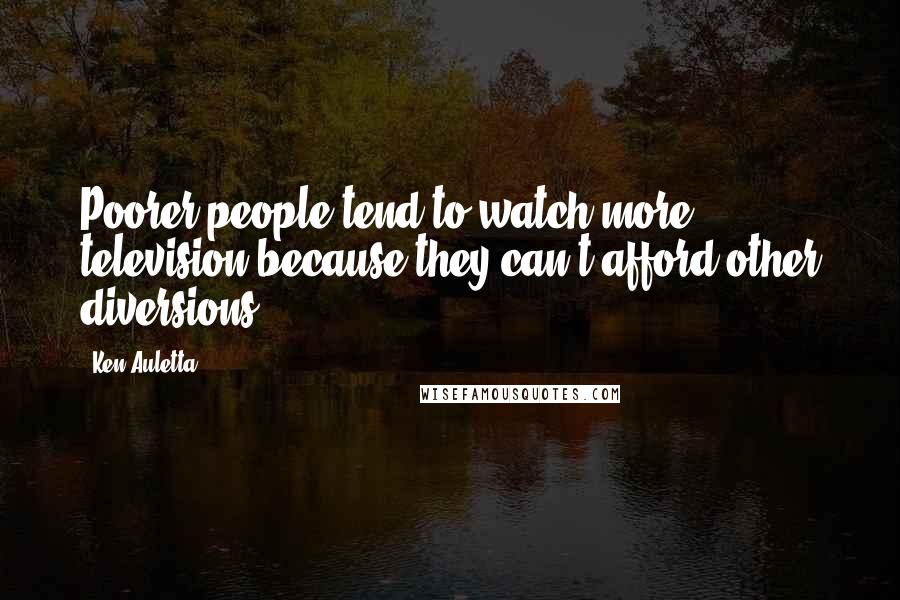 Ken Auletta Quotes: Poorer people tend to watch more television because they can't afford other diversions.