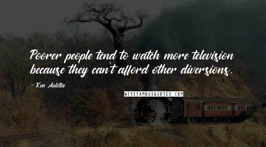 Ken Auletta Quotes: Poorer people tend to watch more television because they can't afford other diversions.