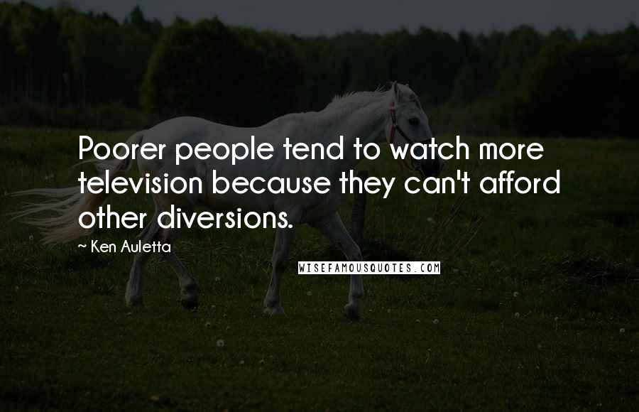 Ken Auletta Quotes: Poorer people tend to watch more television because they can't afford other diversions.