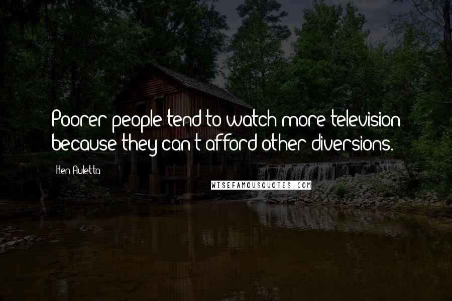 Ken Auletta Quotes: Poorer people tend to watch more television because they can't afford other diversions.