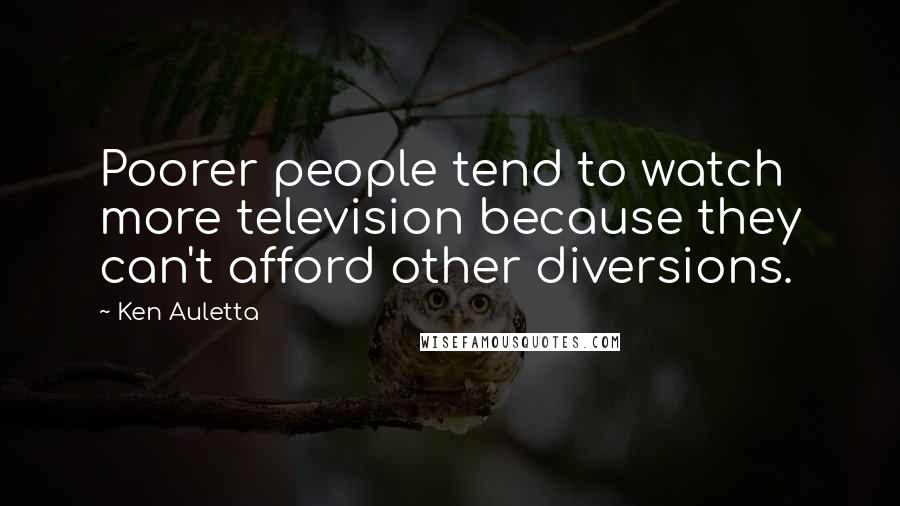 Ken Auletta Quotes: Poorer people tend to watch more television because they can't afford other diversions.